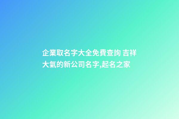 企業取名字大全免費查詢 吉祥大氣的新公司名字,起名之家